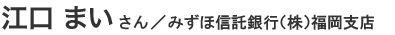 江口まいさん みずほ信託銀行（株）福岡支店