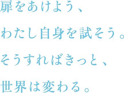 扉をあけよう、わたし自身を試そう。そうすればきっと、世界は変わる。